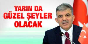 Gül: Yarın da güzel şeyler olacak