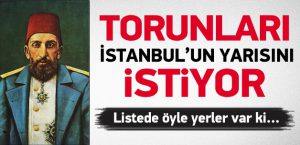 Abdülhamit'in torunları İstanbul'un yarısını istiyor