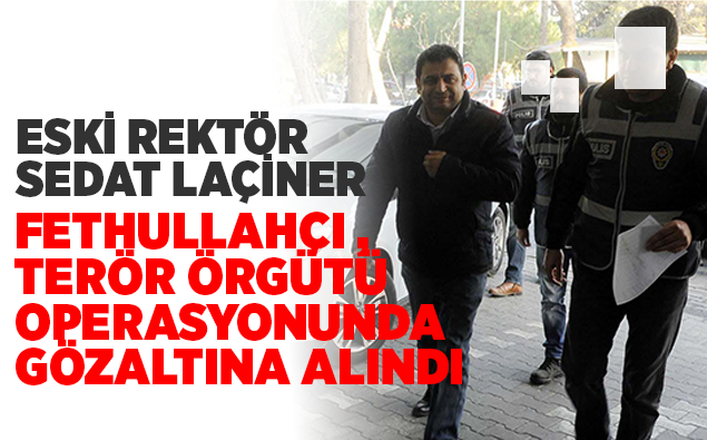 SEDAT LAÇİNER FETÖ OPERASYONUNDA GÖZALTINA ALINDI