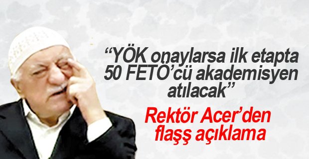 Rektör Acer: “YÖK onaylarsa ilk etapta 50 FETÖ’cü akademisyen üniversiteden atılacak”